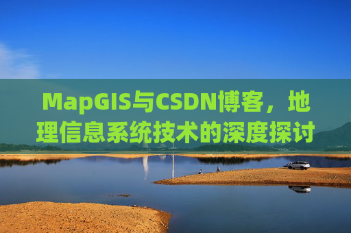 MapGIS与CSDN博客,地理信息系统技术的深度探讨